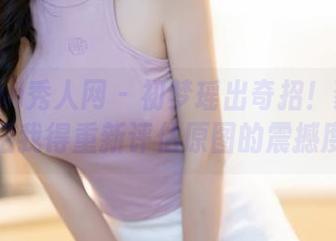 Xiuren秀人网 – 初梦瑶出奇招！豹纹更新后我得重新评估原图的震撼度。