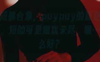 在线看短裤合集，puypuy的叛逆引来无数惊叹，短的可是意犹未尽，嗯…再说什么好？