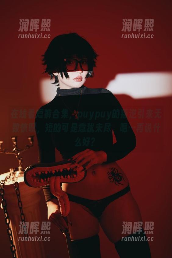 puypuy 在线看短裤合集,puypuy的叛逆引来无数惊叹,短的可是意犹未尽,嗯…再说什么好?
